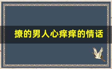 撩的男人心痒痒的情话_逗人开心又撩人的短话