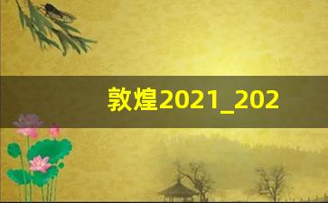 敦煌2021_2021敦煌国际文化博览会