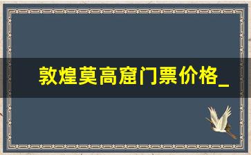 敦煌莫高窟门票价格_敦煌莫高窟门票每人多少