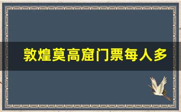 敦煌莫高窟门票每人多少_敦煌石窟门票价格