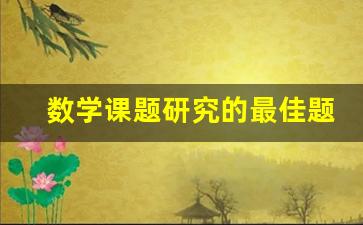 数学课题研究的最佳题目_小学小课题研究题目大全