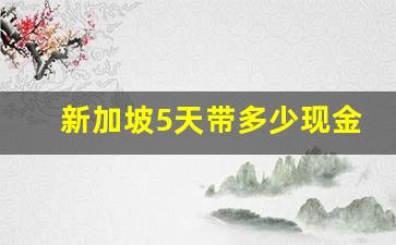 新加坡5天带多少现金