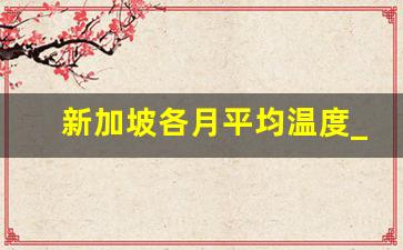 新加坡各月平均温度_新加坡年平均气温