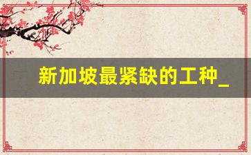 新加坡最紧缺的工种_新加坡打工3年挣多少钱