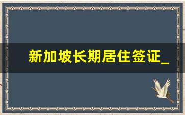 新加坡长期居住签证_移民哪个国家最好又便宜