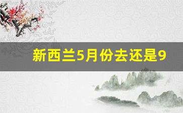 新西兰5月份去还是9月份去_新西兰几月份去