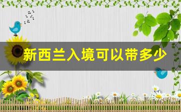 新西兰入境可以带多少现金_新西兰必买的10件东西