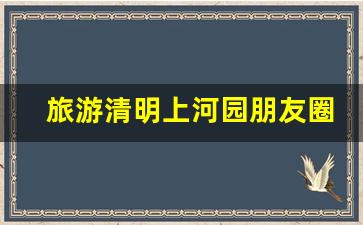 旅游清明上河园朋友圈说说_游玩清明上河园发朋友圈的句子