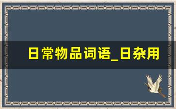 日常物品词语_日杂用品分类明细