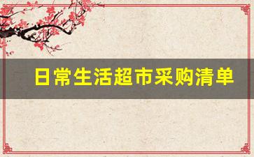 日常生活超市采购清单_日用百货采购清单