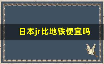 日本jr比地铁便宜吗_地铁和JR哪个方便