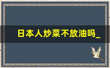 日本人炒菜不放油吗_日本人为什么喜欢阴森恐怖