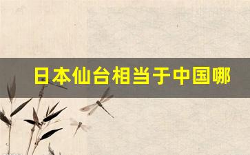 日本仙台相当于中国哪个城市_日本仙台出了哪些名人