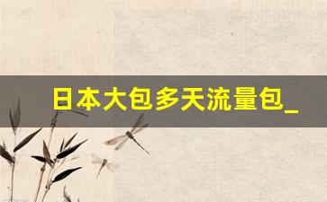 日本大包多天流量包_移动日本漫游流量包