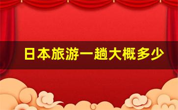 日本旅游一趟大概多少钱_穷游日本要多少钱