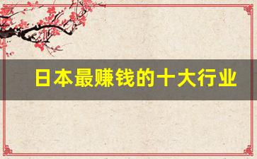 日本最赚钱的十大行业_日本过去20年最火的行业