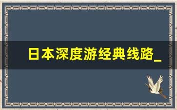 日本深度游经典线路_日本旅游攻略必去景点