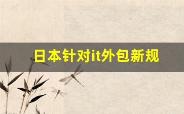 日本针对it外包新规定_对日外包公司怎么样