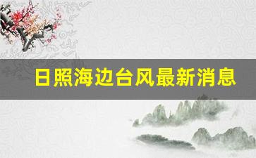 日照海边台风最新消息_台风日照海边封了吗最新消息