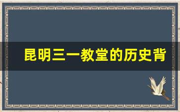 昆明三一教堂的历史背景介绍