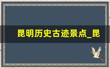 昆明历史古迹景点_昆明文化遗产介绍