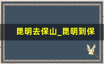 昆明去保山_昆明到保山有高铁吗现在