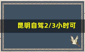 昆明自驾2/3小时可到的景点_昆明市周边旅游攻略景点大全