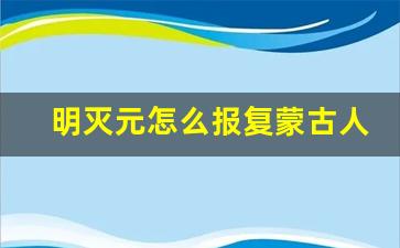 明灭元怎么报复蒙古人