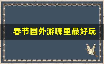 春节国外游哪里最好玩