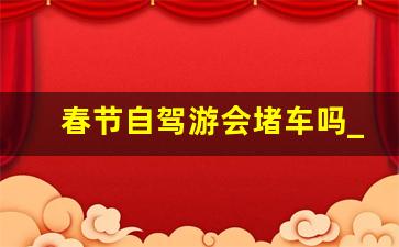 春节自驾游会堵车吗_国庆假期国道堵车吗