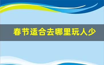 春节适合去哪里玩人少_春节暖和人少的地方