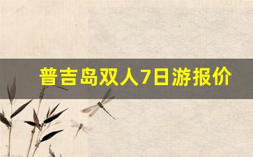 普吉岛双人7日游报价_去泰国普吉岛一周需要多少钱