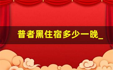 普者黑住宿多少一晚_普者黑景区60岁老人门票