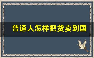 普通人怎样把货卖到国外_怎样直接找国外客户