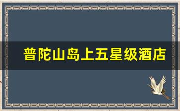 普陀山岛上五星级酒店排名_普陀山民宿价格一览表