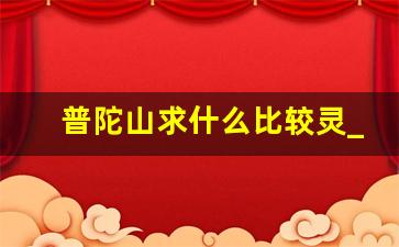 普陀山求什么比较灵_去普陀山回来后运气会变好吗