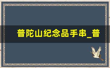 普陀山纪念品手串_普陀山的手串18籽寓意是啥