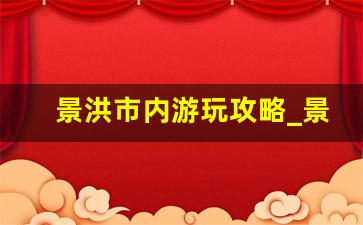 景洪市内游玩攻略_景洪有什么好玩的地方和景点介绍