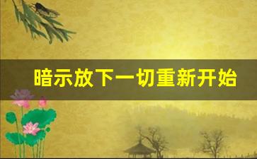 暗示放下一切重新开始_寓意一切重新开始的名字