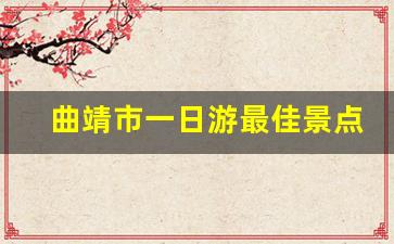 曲靖市一日游最佳景点一览表_兴义市自驾到荔波一路怎么玩