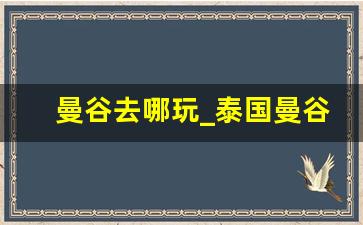 曼谷去哪玩_泰国曼谷还有哪些地方