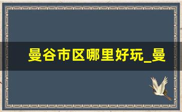 曼谷市区哪里好玩_曼谷到芭提雅怎么去