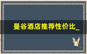 曼谷酒店推荐性价比_曼谷酒店一般多少钱一晚