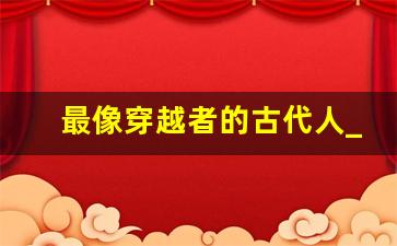 最像穿越者的古代人_古代有哪些穿越者