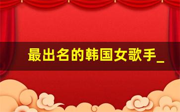 最出名的韩国女歌手_2000年很火的韩国女歌手视频