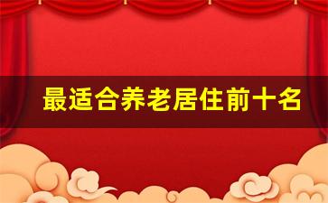 最适合养老居住前十名城市_最适合养老的城市排名