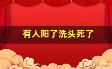 有人阳了洗头死了