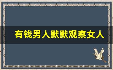 有钱男人默默观察女人_大佬关注什么样的女人