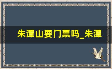 朱潭山要门票吗_朱潭山在哪个城市