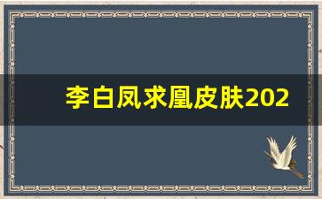 李白凤求凰皮肤2021年什么时候返场_李白凤求凰2020返场吗